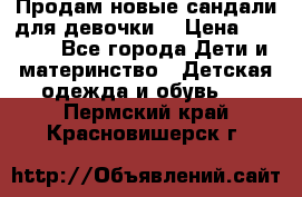 Продам новые сандали для девочки  › Цена ­ 3 500 - Все города Дети и материнство » Детская одежда и обувь   . Пермский край,Красновишерск г.